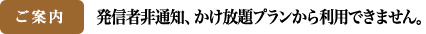 ご案内 発信者非通知、かけ放題プランから利用できません。