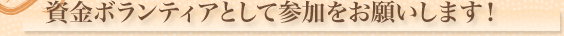 資金ボランティアとして参加をお願いします！